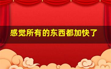 感觉所有的东西都加快了