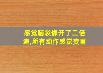 感觉脑袋像开了二倍速,所有动作感觉变重