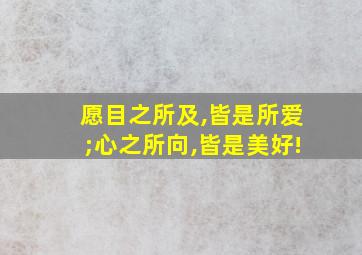 愿目之所及,皆是所爱;心之所向,皆是美好!