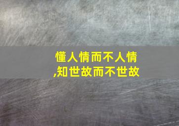 懂人情而不人情,知世故而不世故