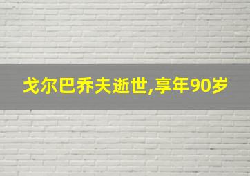 戈尔巴乔夫逝世,享年90岁