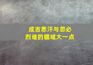 成吉思汗与忽必烈谁的疆域大一点