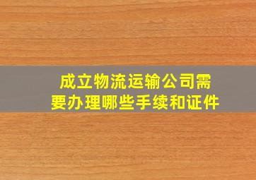 成立物流运输公司需要办理哪些手续和证件