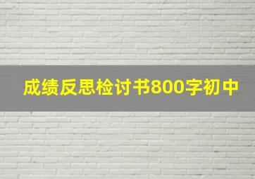 成绩反思检讨书800字初中