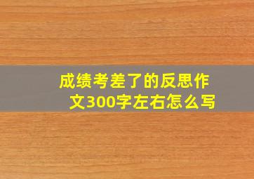 成绩考差了的反思作文300字左右怎么写