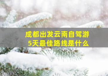 成都出发云南自驾游5天最佳路线是什么