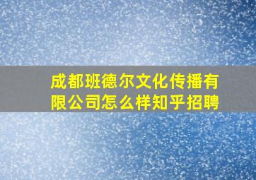 成都班德尔文化传播有限公司怎么样知乎招聘