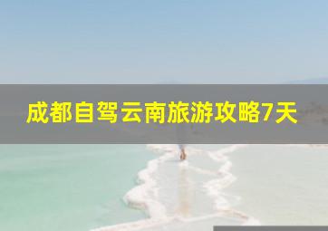 成都自驾云南旅游攻略7天