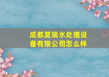 成都莫瑞水处理设备有限公司怎么样