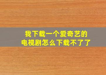 我下载一个爱奇艺的电视剧怎么下载不了了