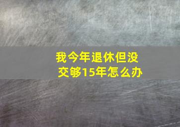 我今年退休但没交够15年怎么办