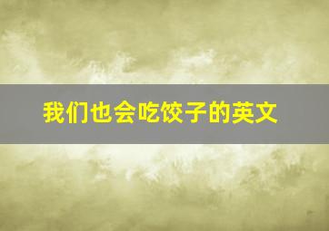 我们也会吃饺子的英文