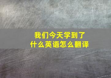 我们今天学到了什么英语怎么翻译