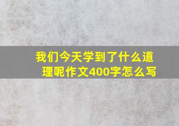 我们今天学到了什么道理呢作文400字怎么写