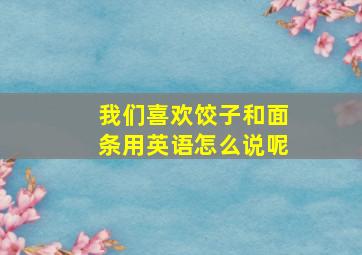 我们喜欢饺子和面条用英语怎么说呢