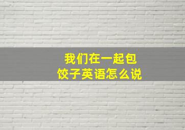 我们在一起包饺子英语怎么说