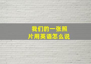 我们的一张照片用英语怎么说