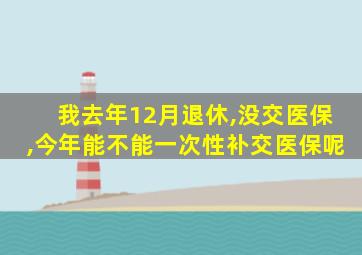 我去年12月退休,没交医保,今年能不能一次性补交医保呢