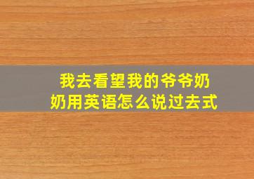 我去看望我的爷爷奶奶用英语怎么说过去式