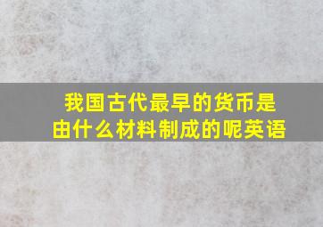 我国古代最早的货币是由什么材料制成的呢英语