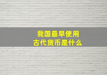 我国最早使用古代货币是什么