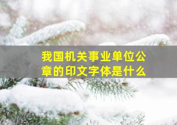 我国机关事业单位公章的印文字体是什么