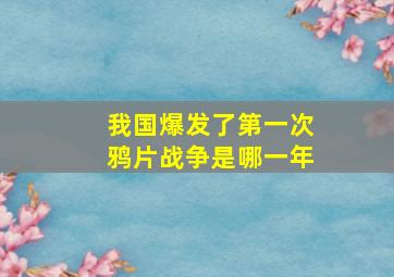 我国爆发了第一次鸦片战争是哪一年