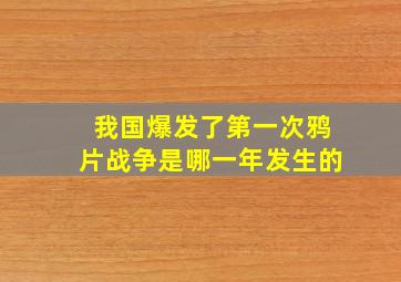 我国爆发了第一次鸦片战争是哪一年发生的