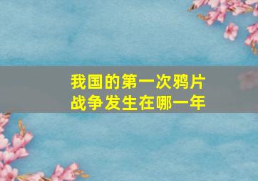 我国的第一次鸦片战争发生在哪一年