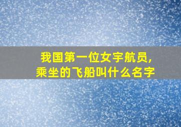 我国第一位女宇航员,乘坐的飞船叫什么名字