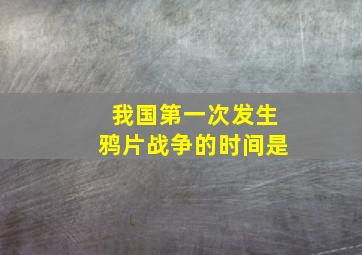 我国第一次发生鸦片战争的时间是