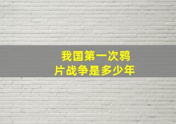 我国第一次鸦片战争是多少年