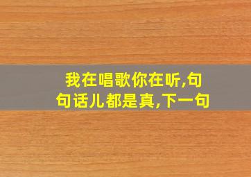 我在唱歌你在听,句句话儿都是真,下一句