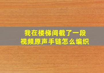 我在楼梯间截了一段视频原声手链怎么编织