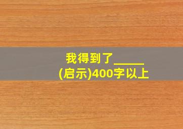 我得到了_____(启示)400字以上