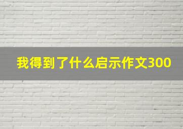 我得到了什么启示作文300