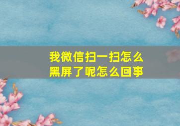 我微信扫一扫怎么黑屏了呢怎么回事