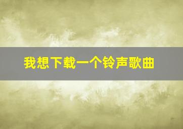 我想下载一个铃声歌曲