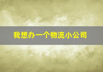 我想办一个物流小公司