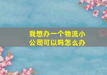 我想办一个物流小公司可以吗怎么办