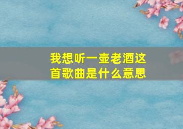 我想听一壶老酒这首歌曲是什么意思