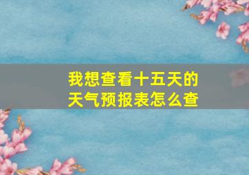 我想查看十五天的天气预报表怎么查