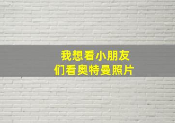 我想看小朋友们看奥特曼照片