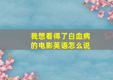 我想看得了白血病的电影英语怎么说