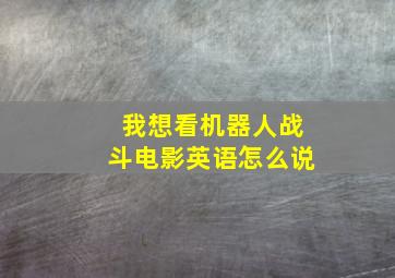 我想看机器人战斗电影英语怎么说