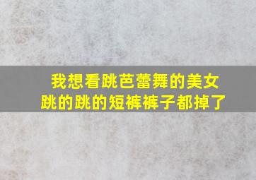 我想看跳芭蕾舞的美女跳的跳的短裤裤子都掉了