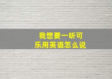 我想要一听可乐用英语怎么说