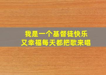 我是一个基督徒快乐又幸福每天都把歌来唱