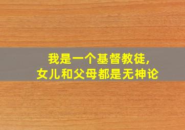 我是一个基督教徒,女儿和父母都是无神论