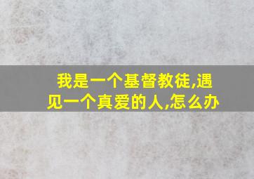 我是一个基督教徒,遇见一个真爱的人,怎么办